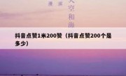 抖音点赞1米200赞（抖音点赞200个是多少）