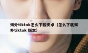 海外tiktok怎么下载安卓（怎么下载海外tiktok 版本）