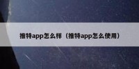推特app怎么样（推特app怎么使用）