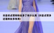 抖音的点赞和粉丝多了有什么用（抖音点赞多还是粉丝多有用）