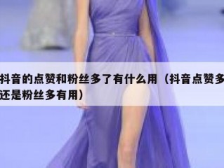 抖音的点赞和粉丝多了有什么用（抖音点赞多还是粉丝多有用）