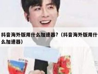 抖音海外版用什么加速器?（抖音海外版用什么加速器）