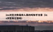 ins浏览次数是按人算的吗知乎文章（ins浏览有记录吗）
