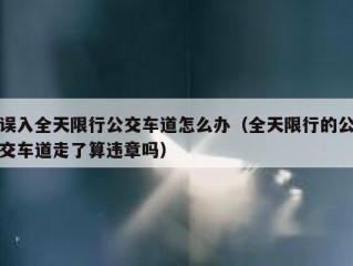 误入全天限行公交车道怎么办（全天限行的公交车道走了算违章吗）