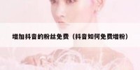 增加抖音的粉丝免费（抖音如何免费增粉）