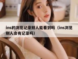 ins的浏览记录别人能看到吗（ins浏览别人会有记录吗）