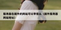 服务器在国外的网站可以举报么（国外服务器网站地址）