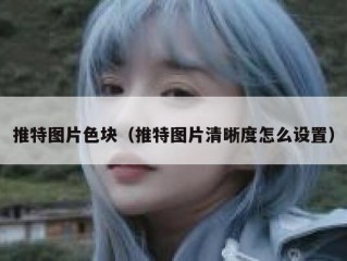 推特图片色块（推特图片清晰度怎么设置）