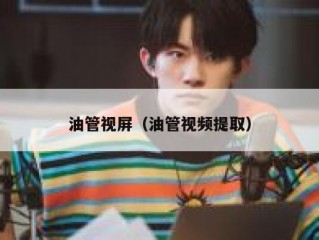 油管视屏（油管视频提取）