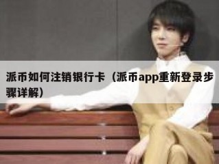 派币如何注销银行卡（派币app重新登录步骤详解）