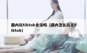 国内玩tiktok合法吗（国内怎么玩儿tiktok）