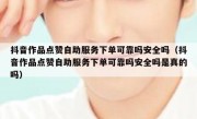 抖音作品点赞自助服务下单可靠吗安全吗（抖音作品点赞自助服务下单可靠吗安全吗是真的吗）