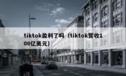 tiktok盈利了吗（tiktok营收100亿美元）