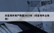 抖音海外用户数量2023年（抖音海外占有率）