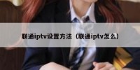 联通iptv设置方法（联通iptv怎么）