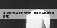 派币如何修改手机号绑定（派币怎么更改登录密码）