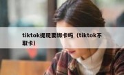 tiktok提现要绑卡吗（tiktok不取卡）