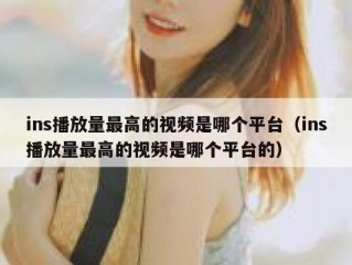 ins播放量最高的视频是哪个平台（ins播放量最高的视频是哪个平台的）