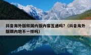抖音海外版和国内版内容互通吗?（抖音海外版跟内地不一样吗）