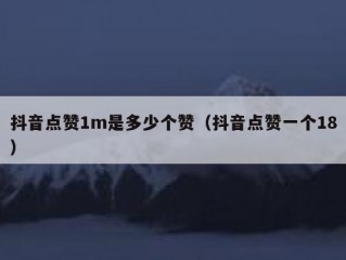 抖音点赞1m是多少个赞（抖音点赞一个18）
