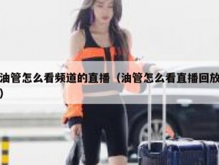 油管怎么看频道的直播（油管怎么看直播回放）