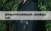 推特用wifi可以用吗安全吗（推特要连什么网）