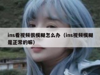 ins看视频很模糊怎么办（ins视频模糊是正常的嘛）