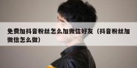 免费加抖音粉丝怎么加微信好友（抖音粉丝加微信怎么做）