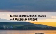 facebook删除头像动态（facebook不能删除头像动态吗）