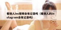 看别人ins视频会有记录吗（看别人的instagram会有记录吗）