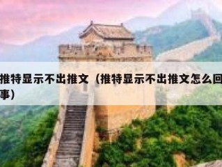 推特显示不出推文（推特显示不出推文怎么回事）