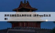 派币注册后怎么身份认证（派币app怎么注册）