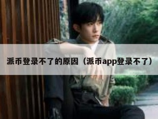 派币登录不了的原因（派币app登录不了）