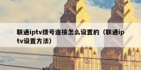 联通iptv拨号连接怎么设置的（联通iptv设置方法）