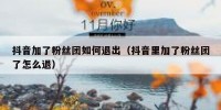 抖音加了粉丝团如何退出（抖音里加了粉丝团了怎么退）