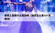 推特上面搜什么最劲爆（油管怎么看18+关键词）