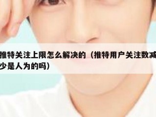 推特关注上限怎么解决的（推特用户关注数减少是人为的吗）