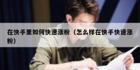 在快手里如何快速涨粉（怎么样在快手快速涨粉）