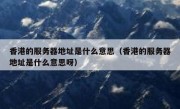 香港的服务器地址是什么意思（香港的服务器地址是什么意思呀）