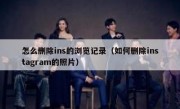 怎么删除ins的浏览记录（如何删除instagram的照片）