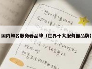国内知名服务器品牌（世界十大服务器品牌）