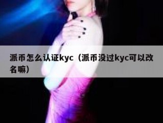派币怎么认证kyc（派币没过kyc可以改名嘛）