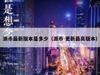 派币最新版本是多少（派币 更新最高版本）