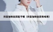 抖音加粉丝团能干嘛（抖音加粉丝团有啥用）