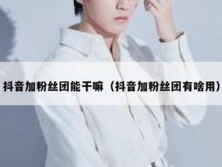 抖音加粉丝团能干嘛（抖音加粉丝团有啥用）