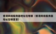 香港网络服务器地址在哪里（香港网络服务器地址在哪里查）