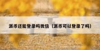 派币还能登录吗微信（派币可以登录了吗）