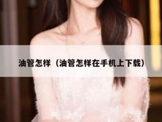 油管怎样（油管怎样在手机上下载）