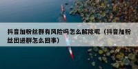 抖音加粉丝群有风险吗怎么解除呢（抖音加粉丝团进群怎么回事）
