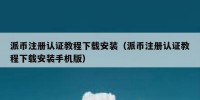 派币注册认证教程下载安装（派币注册认证教程下载安装手机版）